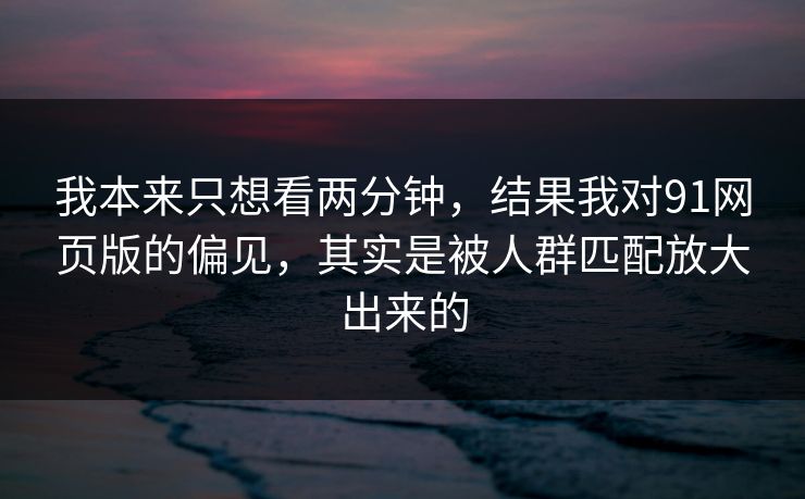 我本来只想看两分钟,结果我对91网页版的偏见,其实是被人群匹配放大出来的 我本来只想看两分钟,结果我对91网页版的偏见,其实是被人群匹配放大出来的