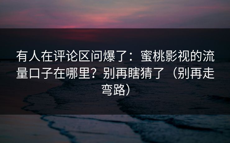 有人在评论区问爆了：蜜桃影视的流量口子在哪里？别再瞎猜了（别再走弯路）