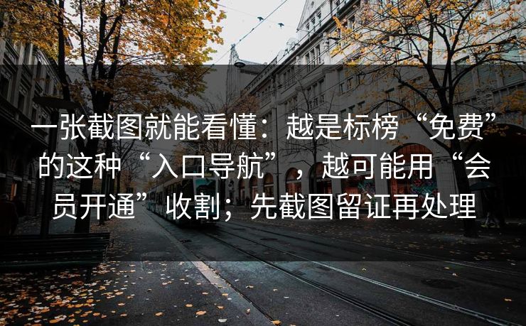 一张截图就能看懂：越是标榜“免费”的这种“入口导航”，越可能用“会员开通”收割；先截图留证再处理