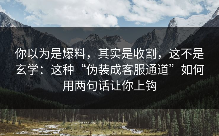 你以为是爆料，其实是收割，这不是玄学：这种“伪装成客服通道”如何用两句话让你上钩