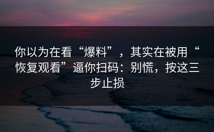 你以为在看“爆料”，其实在被用“恢复观看”逼你扫码：别慌，按这三步止损