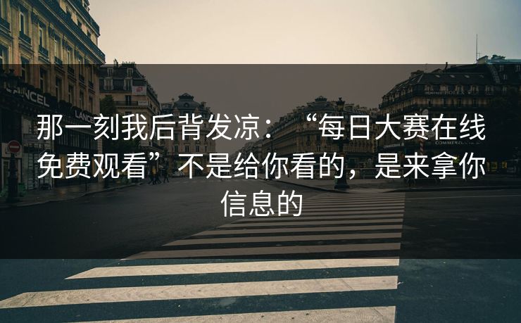 那一刻我后背发凉：“每日大赛在线免费观看”不是给你看的，是来拿你信息的