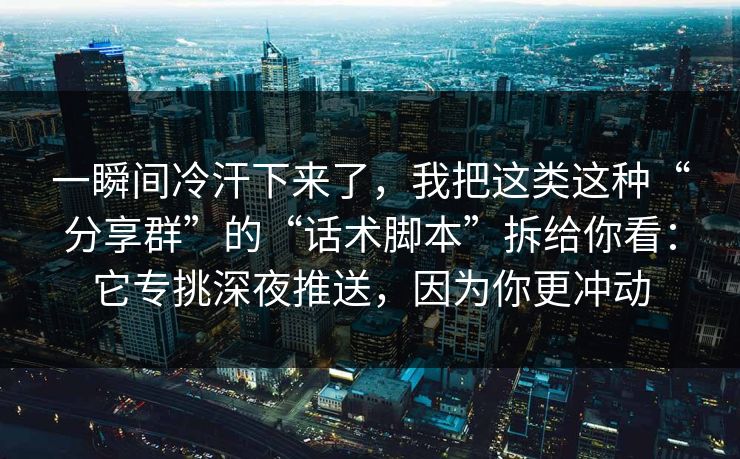 一瞬间冷汗下来了，我把这类这种“分享群”的“话术脚本”拆给你看：它专挑深夜推送，因为你更冲动