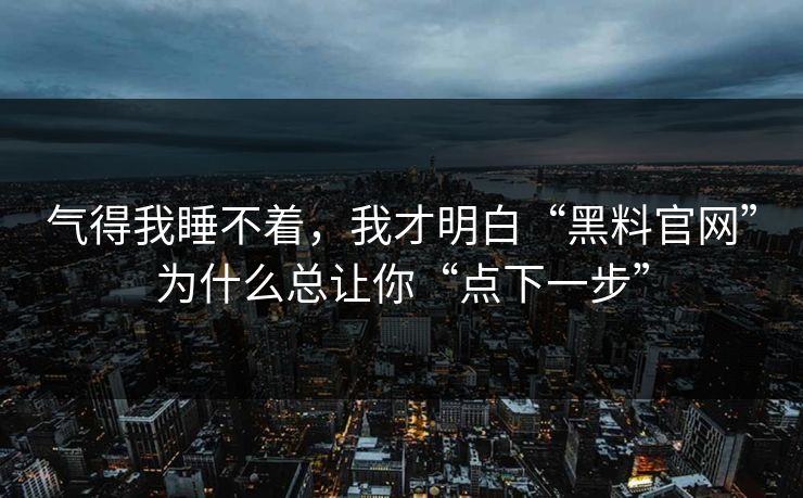气得我睡不着，我才明白“黑料官网”为什么总让你“点下一步”