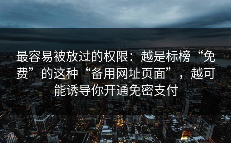 最容易被放过的权限：越是标榜“免费”的这种“备用网址页面”，越可能诱导你开通免密支付