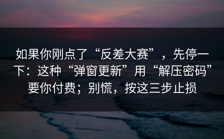 如果你刚点了“反差大赛”，先停一下：这种“弹窗更新”用“解压密码”要你付费；别慌，按这三步止损