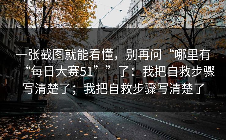 一张截图就能看懂，别再问“哪里有“每日大赛51””了：我把自救步骤写清楚了；我把自救步骤写清楚了