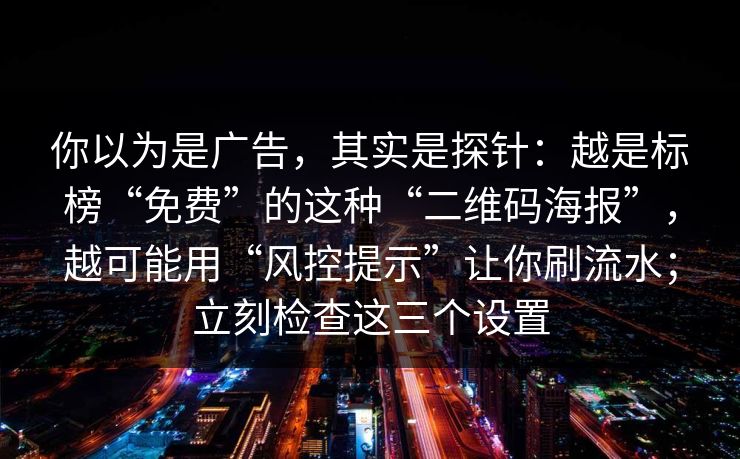 你以为是广告，其实是探针：越是标榜“免费”的这种“二维码海报”，越可能用“风控提示”让你刷流水；立刻检查这三个设置