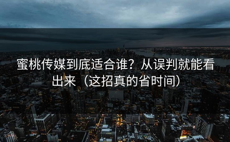 蜜桃传媒到底适合谁？从误判就能看出来（这招真的省时间）