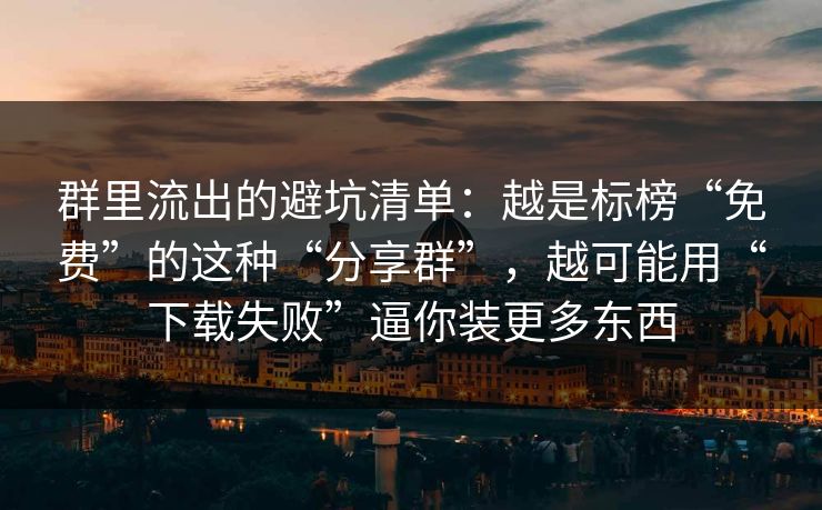 群里流出的避坑清单：越是标榜“免费”的这种“分享群”，越可能用“下载失败”逼你装更多东西