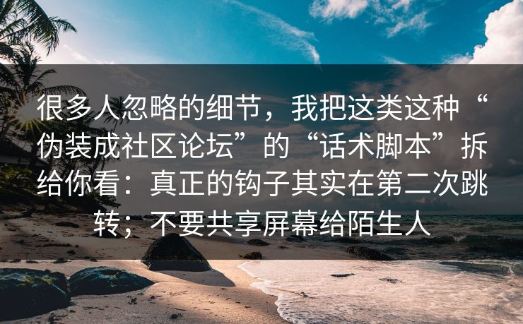 很多人忽略的细节，我把这类这种“伪装成社区论坛”的“话术脚本”拆给你看：真正的钩子其实在第二次跳转；不要共享屏幕给陌生人