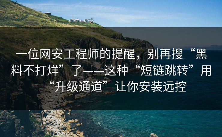 一位网安工程师的提醒，别再搜“黑料不打烊”了——这种“短链跳转”用“升级通道”让你安装远控