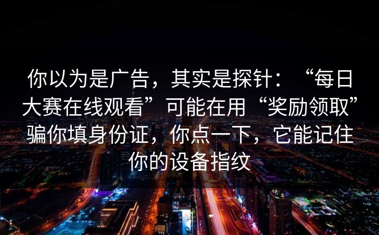 你以为是广告，其实是探针：“每日大赛在线观看”可能在用“奖励领取”骗你填身份证，你点一下，它能记住你的设备指纹
