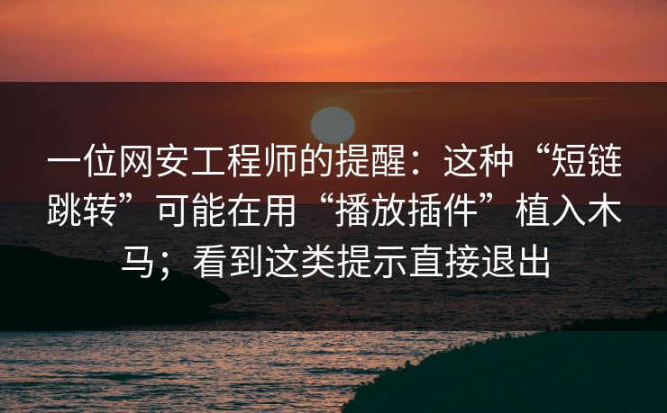 一位网安工程师的提醒：这种“短链跳转”可能在用“播放插件”植入木马；看到这类提示直接退出