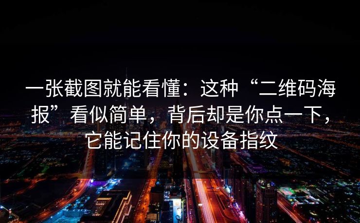一张截图就能看懂：这种“二维码海报”看似简单，背后却是你点一下，它能记住你的设备指纹
