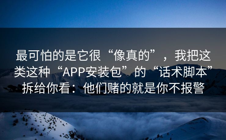 最可怕的是它很“像真的”，我把这类这种“APP安装包”的“话术脚本”拆给你看：他们赌的就是你不报警