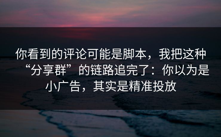 你看到的评论可能是脚本，我把这种“分享群”的链路追完了：你以为是小广告，其实是精准投放