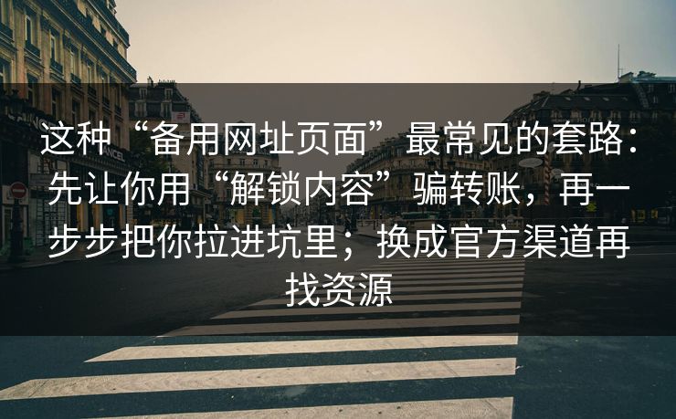 这种“备用网址页面”最常见的套路：先让你用“解锁内容”骗转账，再一步步把你拉进坑里；换成官方渠道再找资源