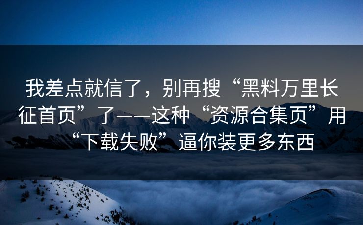 我差点就信了，别再搜“黑料万里长征首页”了——这种“资源合集页”用“下载失败”逼你装更多东西