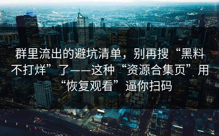 群里流出的避坑清单，别再搜“黑料不打烊”了——这种“资源合集页”用“恢复观看”逼你扫码