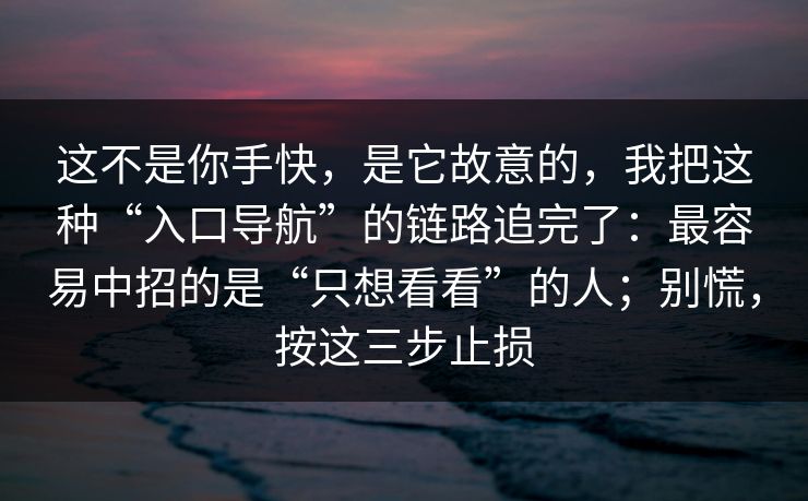 这不是你手快，是它故意的，我把这种“入口导航”的链路追完了：最容易中招的是“只想看看”的人；别慌，按这三步止损