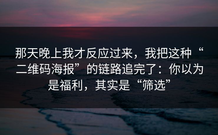 那天晚上我才反应过来，我把这种“二维码海报”的链路追完了：你以为是福利，其实是“筛选”