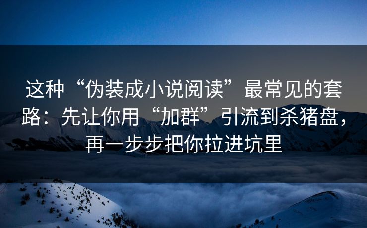 这种“伪装成小说阅读”最常见的套路：先让你用“加群”引流到杀猪盘，再一步步把你拉进坑里