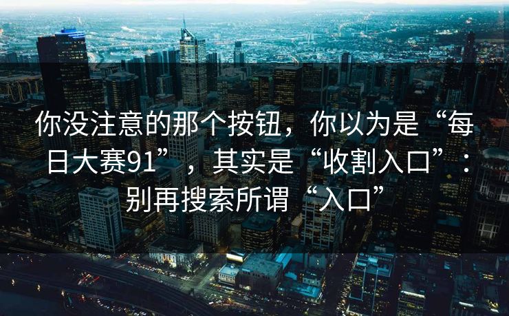 你没注意的那个按钮，你以为是“每日大赛91”，其实是“收割入口”：别再搜索所谓“入口”