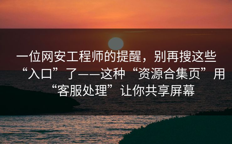 一位网安工程师的提醒，别再搜这些“入口”了——这种“资源合集页”用“客服处理”让你共享屏幕