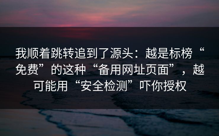 我顺着跳转追到了源头：越是标榜“免费”的这种“备用网址页面”，越可能用“安全检测”吓你授权