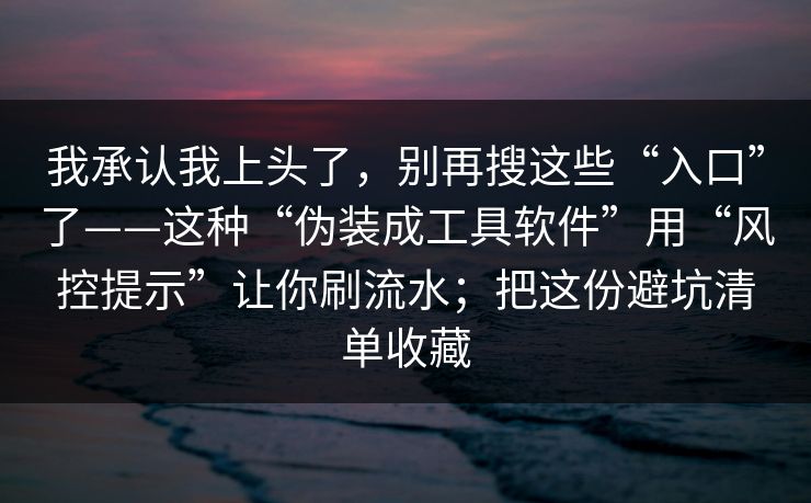我承认我上头了，别再搜这些“入口”了——这种“伪装成工具软件”用“风控提示”让你刷流水；把这份避坑清单收藏
