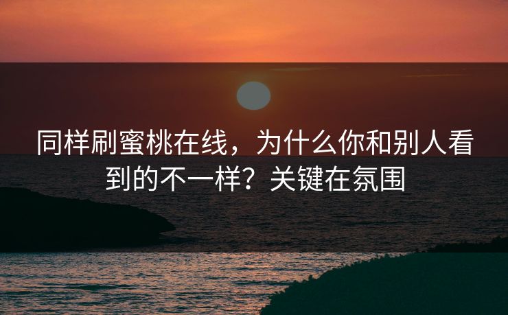 同样刷蜜桃在线，为什么你和别人看到的不一样？关键在氛围