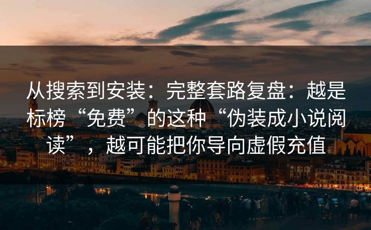 从搜索到安装：完整套路复盘：越是标榜“免费”的这种“伪装成小说阅读”，越可能把你导向虚假充值