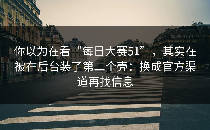 你以为在看“每日大赛51”，其实在被在后台装了第二个壳：换成官方渠道再找信息