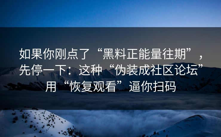 如果你刚点了“黑料正能量往期”，先停一下：这种“伪装成社区论坛”用“恢复观看”逼你扫码