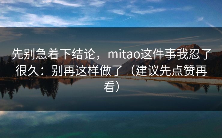 先别急着下结论，mitao这件事我忍了很久：别再这样做了（建议先点赞再看）