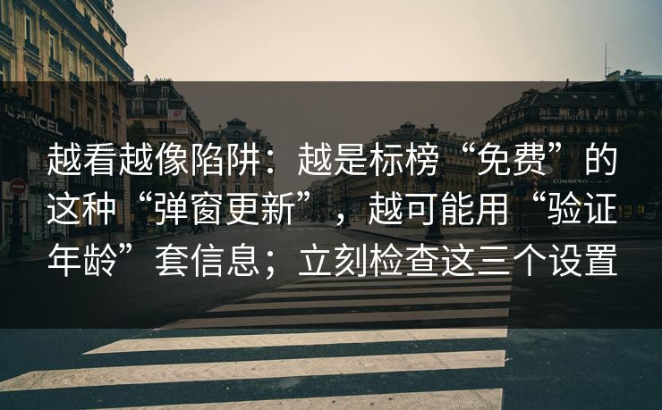 越看越像陷阱：越是标榜“免费”的这种“弹窗更新”，越可能用“验证年龄”套信息；立刻检查这三个设置