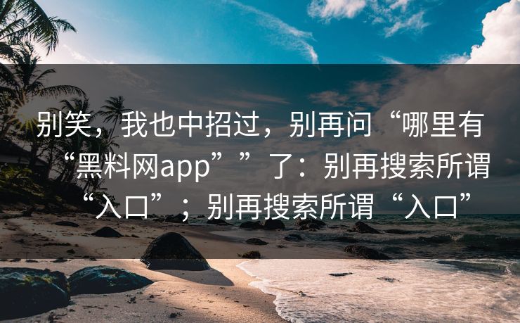 别笑，我也中招过，别再问“哪里有“黑料网app””了：别再搜索所谓“入口”；别再搜索所谓“入口”