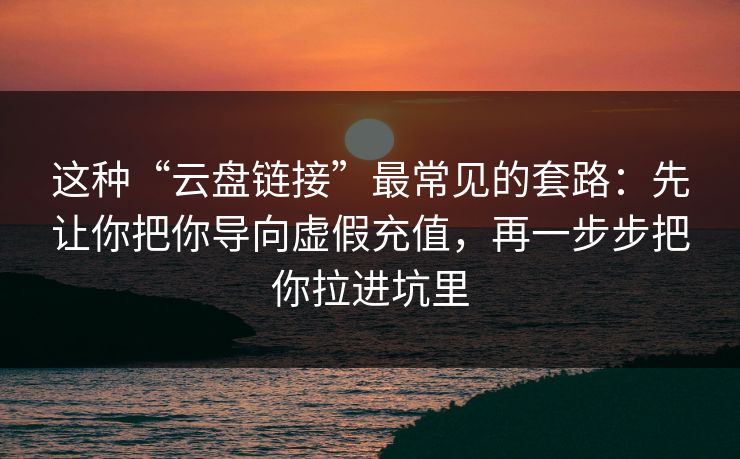 这种“云盘链接”最常见的套路：先让你把你导向虚假充值，再一步步把你拉进坑里
