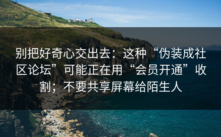 别把好奇心交出去：这种“伪装成社区论坛”可能正在用“会员开通”收割；不要共享屏幕给陌生人