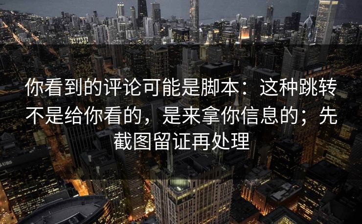 你看到的评论可能是脚本：这种跳转不是给你看的，是来拿你信息的；先截图留证再处理