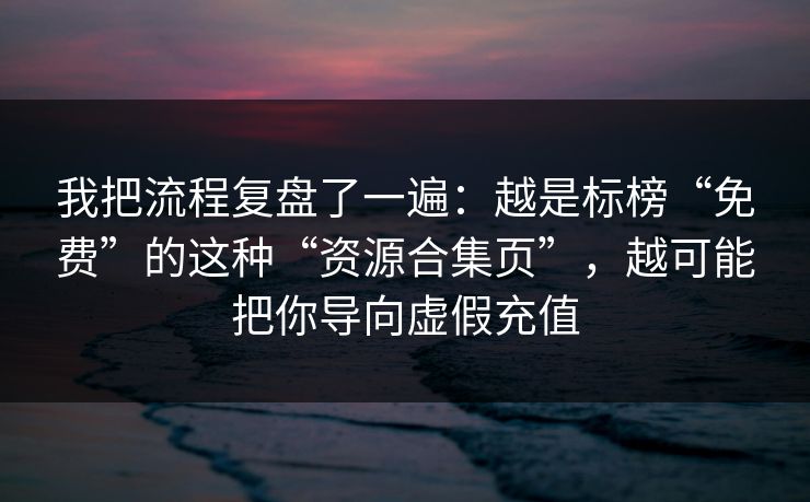 我把流程复盘了一遍：越是标榜“免费”的这种“资源合集页”，越可能把你导向虚假充值