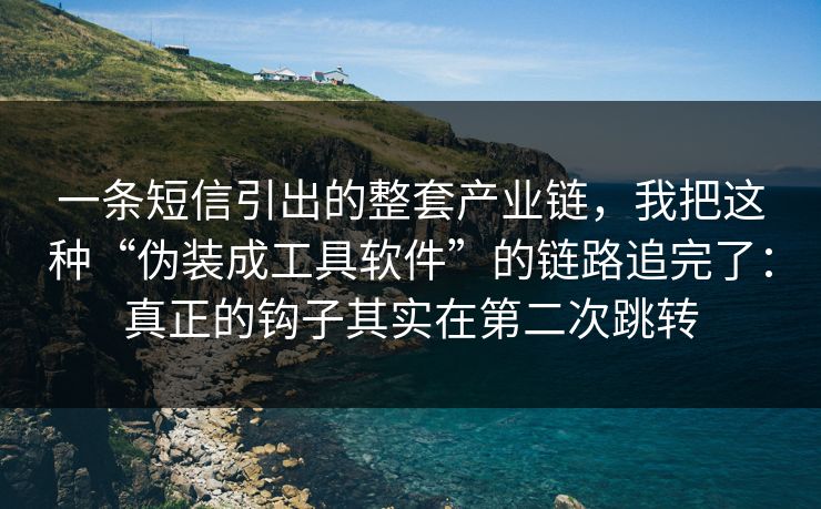 一条短信引出的整套产业链，我把这种“伪装成工具软件”的链路追完了：真正的钩子其实在第二次跳转