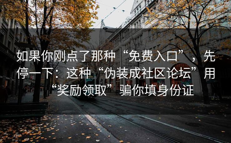 如果你刚点了那种“免费入口”，先停一下：这种“伪装成社区论坛”用“奖励领取”骗你填身份证