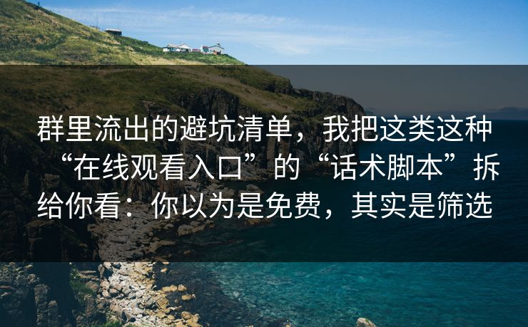 群里流出的避坑清单，我把这类这种“在线观看入口”的“话术脚本”拆给你看：你以为是免费，其实是筛选