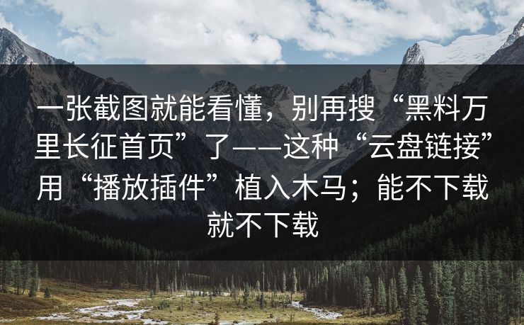一张截图就能看懂，别再搜“黑料万里长征首页”了——这种“云盘链接”用“播放插件”植入木马；能不下载就不下载