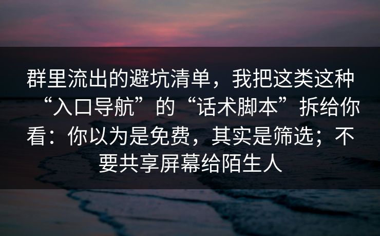 群里流出的避坑清单，我把这类这种“入口导航”的“话术脚本”拆给你看：你以为是免费，其实是筛选；不要共享屏幕给陌生人