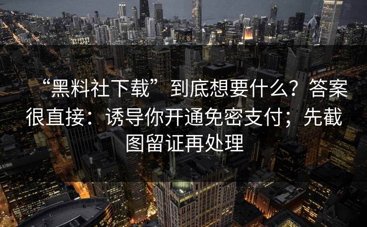 “黑料社下载”到底想要什么？答案很直接：诱导你开通免密支付；先截图留证再处理