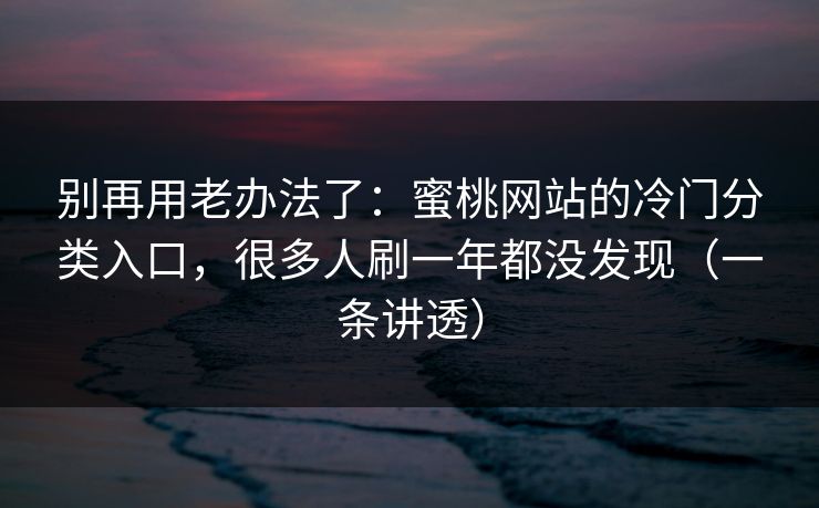 别再用老办法了：蜜桃网站的冷门分类入口，很多人刷一年都没发现（一条讲透）