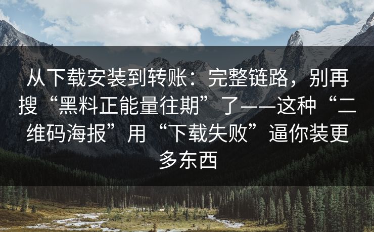 从下载安装到转账：完整链路，别再搜“黑料正能量往期”了——这种“二维码海报”用“下载失败”逼你装更多东西